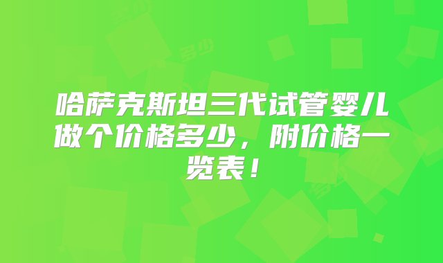 哈萨克斯坦三代试管婴儿做个价格多少，附价格一览表！