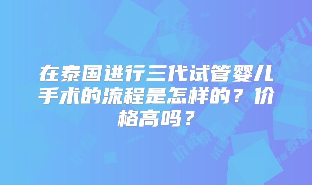 在泰国进行三代试管婴儿手术的流程是怎样的？价格高吗？