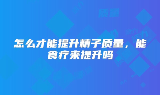 怎么才能提升精子质量，能食疗来提升吗