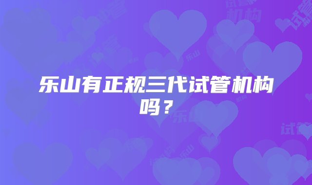 乐山有正规三代试管机构吗？