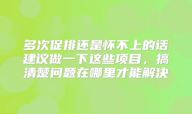 多次促排还是怀不上的话建议做一下这些项目，搞清楚问题在哪里才能解决