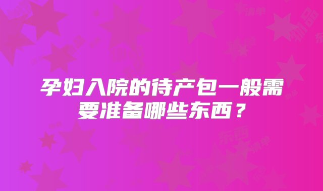 孕妇入院的待产包一般需要准备哪些东西？