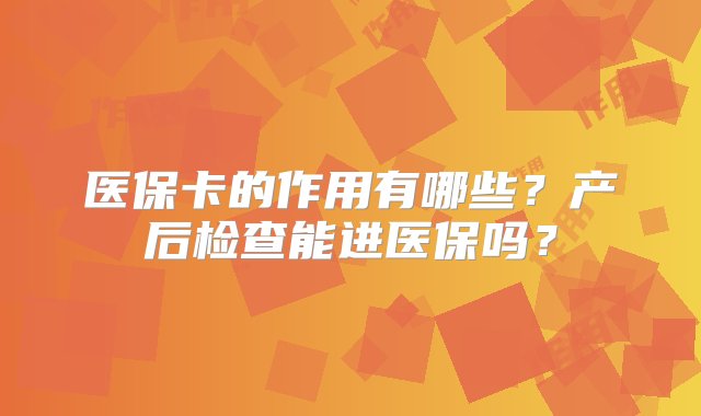 医保卡的作用有哪些？产后检查能进医保吗？