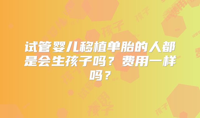 试管婴儿移植单胎的人都是会生孩子吗？费用一样吗？