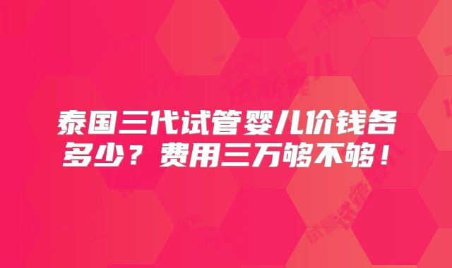 泰国三代试管婴儿价钱各多少？费用三万够不够！