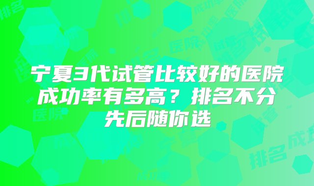 宁夏3代试管比较好的医院成功率有多高？排名不分先后随你选