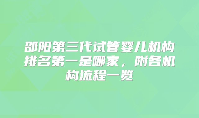 邵阳第三代试管婴儿机构排名第一是哪家，附各机构流程一览