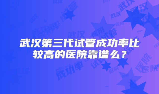 武汉第三代试管成功率比较高的医院靠谱么？