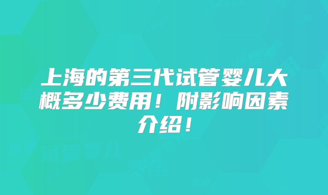 上海的第三代试管婴儿大概多少费用！附影响因素介绍！