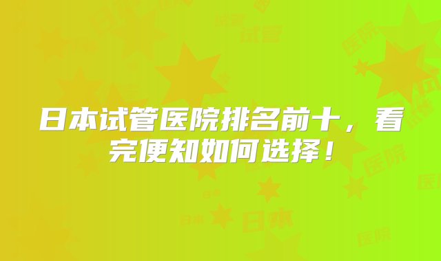 日本试管医院排名前十，看完便知如何选择！