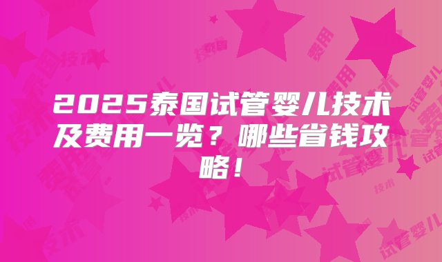 2025泰国试管婴儿技术及费用一览？哪些省钱攻略！