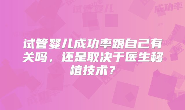 试管婴儿成功率跟自己有关吗，还是取决于医生移植技术？