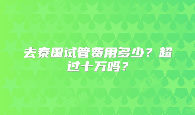 去泰国试管费用多少？超过十万吗？