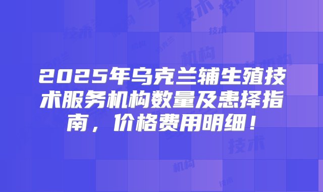 2025年乌克兰辅生殖技术服务机构数量及患择指南，价格费用明细！