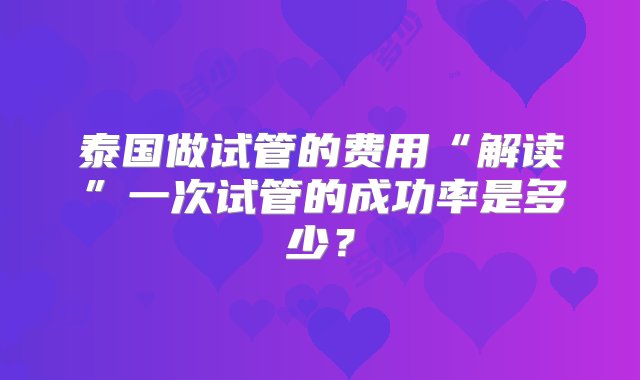 泰国做试管的费用“解读”一次试管的成功率是多少？