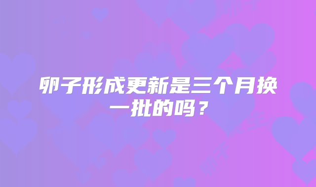 卵子形成更新是三个月换一批的吗？