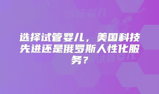 选择试管婴儿，美国科技先进还是俄罗斯人性化服务？