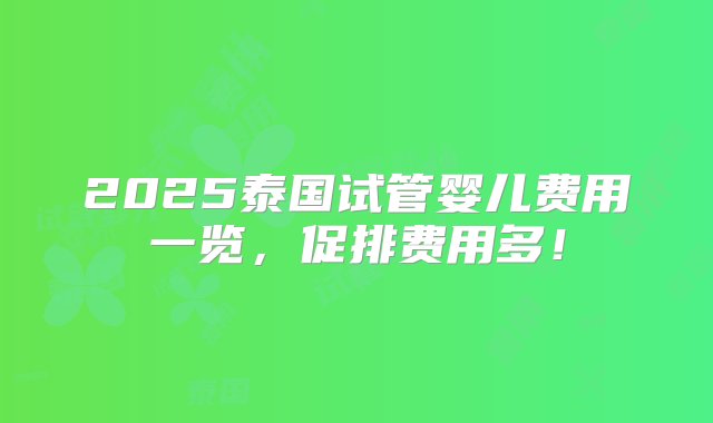 2025泰国试管婴儿费用一览，促排费用多！