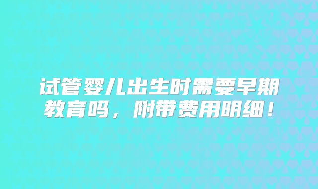 试管婴儿出生时需要早期教育吗，附带费用明细！