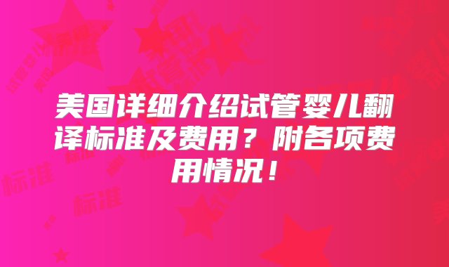 美国详细介绍试管婴儿翻译标准及费用？附各项费用情况！