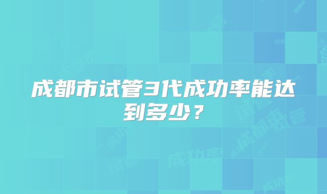 成都市试管3代成功率能达到多少？