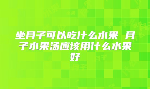 坐月子可以吃什么水果 月子水果汤应该用什么水果好