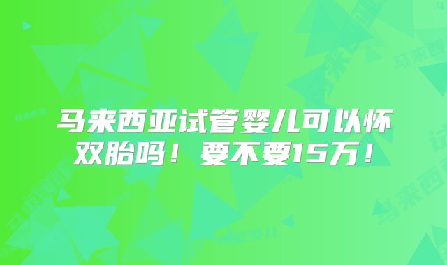 马来西亚试管婴儿可以怀双胎吗！要不要15万！