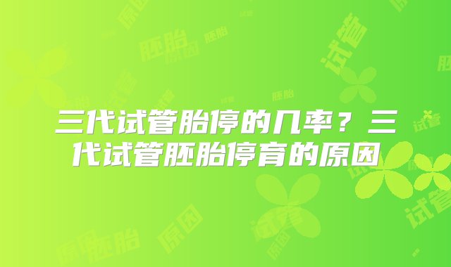 三代试管胎停的几率？三代试管胚胎停育的原因