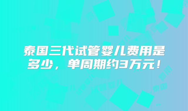 泰国三代试管婴儿费用是多少，单周期约3万元！