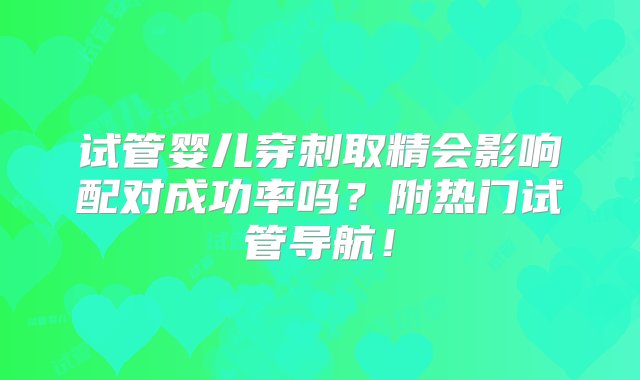 试管婴儿穿刺取精会影响配对成功率吗？附热门试管导航！