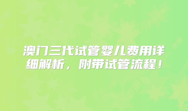 澳门三代试管婴儿费用详细解析，附带试管流程！