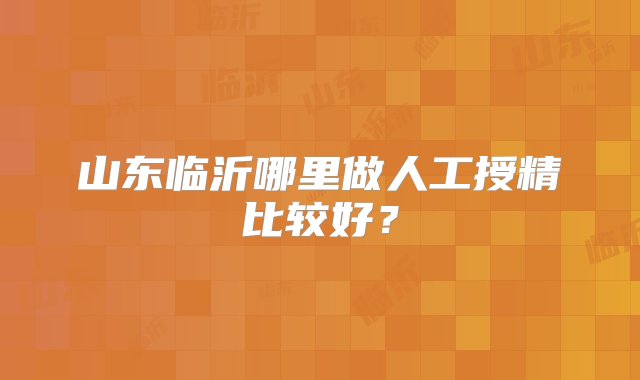 山东临沂哪里做人工授精比较好？