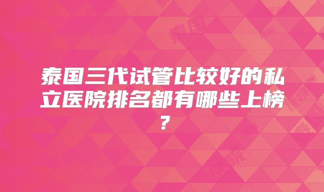 泰国三代试管比较好的私立医院排名都有哪些上榜？