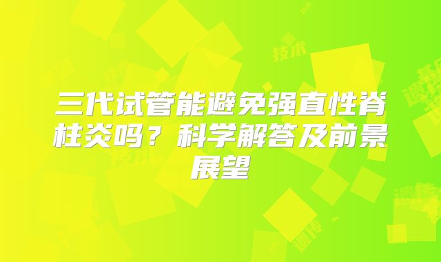 三代试管能避免强直性脊柱炎吗？科学解答及前景展望