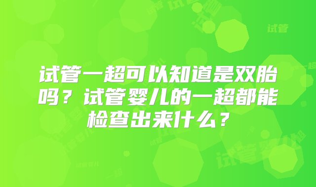 试管一超可以知道是双胎吗？试管婴儿的一超都能检查出来什么？