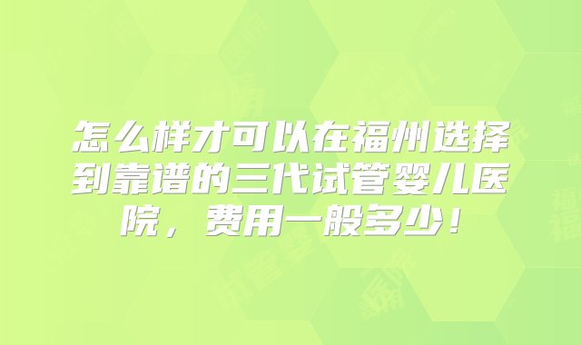 怎么样才可以在福州选择到靠谱的三代试管婴儿医院，费用一般多少！