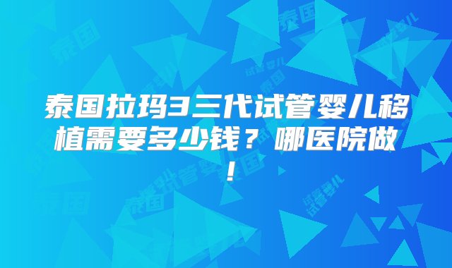 泰国拉玛3三代试管婴儿移植需要多少钱？哪医院做！