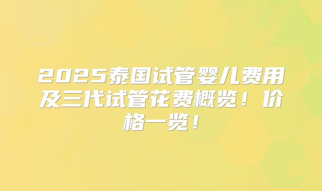 2025泰国试管婴儿费用及三代试管花费概览！价格一览！