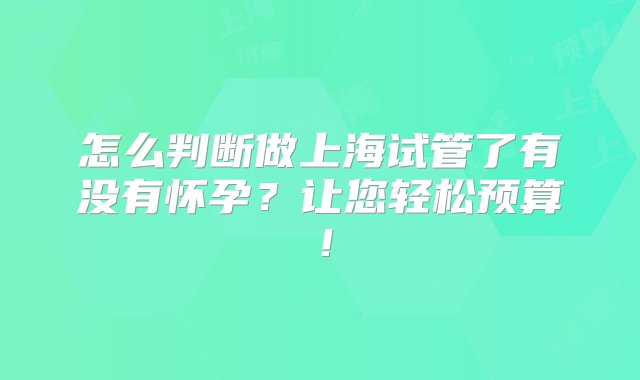 怎么判断做上海试管了有没有怀孕？让您轻松预算！