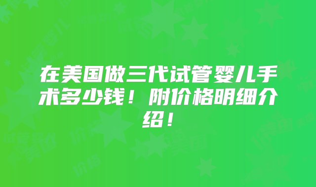 在美国做三代试管婴儿手术多少钱！附价格明细介绍！