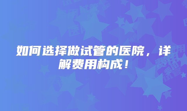 如何选择做试管的医院，详解费用构成！