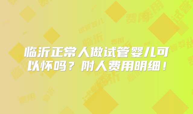 临沂正常人做试管婴儿可以怀吗？附人费用明细！