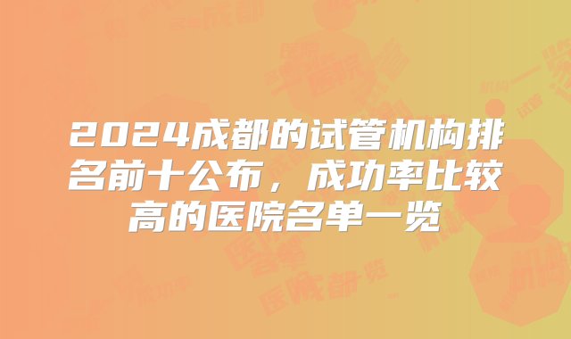 2024成都的试管机构排名前十公布，成功率比较高的医院名单一览