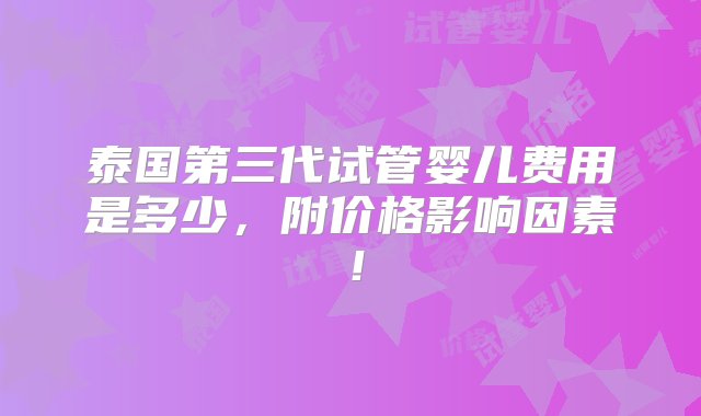 泰国第三代试管婴儿费用是多少，附价格影响因素！