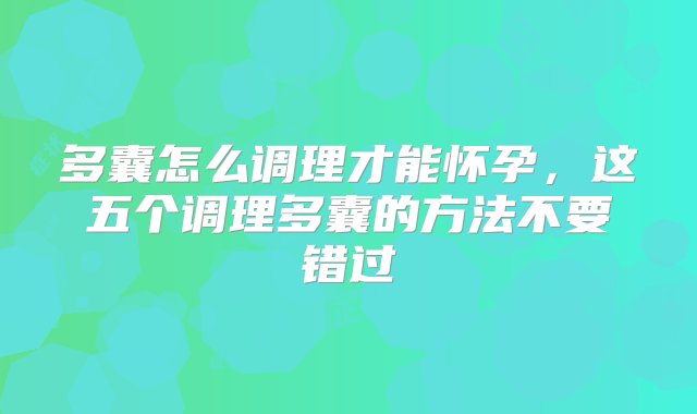 多囊怎么调理才能怀孕，这五个调理多囊的方法不要错过