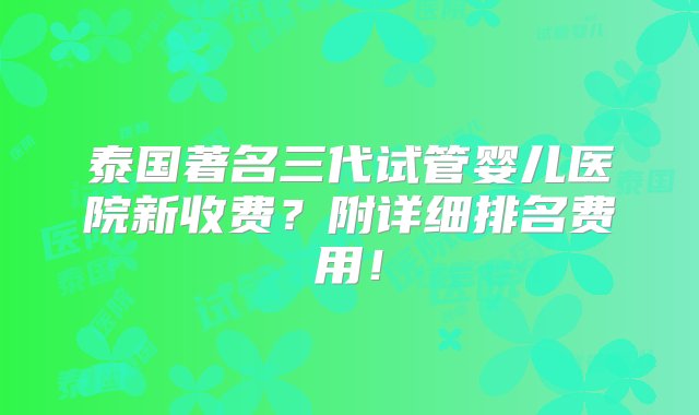 泰国著名三代试管婴儿医院新收费？附详细排名费用！