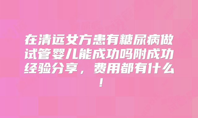 在清远女方患有糖尿病做试管婴儿能成功吗附成功经验分享，费用都有什么！