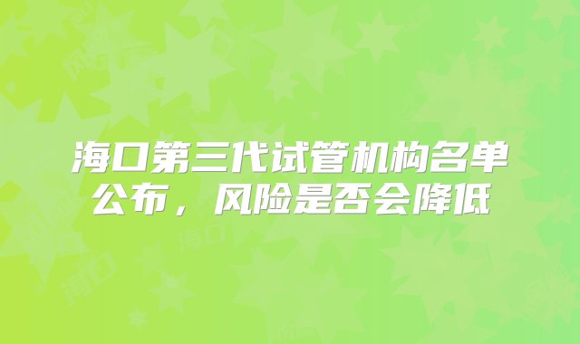 海口第三代试管机构名单公布，风险是否会降低