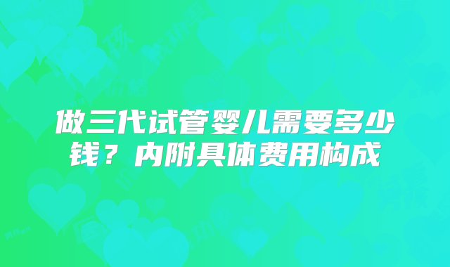 做三代试管婴儿需要多少钱？内附具体费用构成