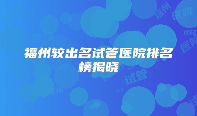 福州较出名试管医院排名榜揭晓